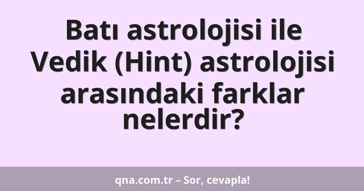 Batı astrolojisi ile Vedik (Hint) astrolojisi arasındaki farklar nelerdir?