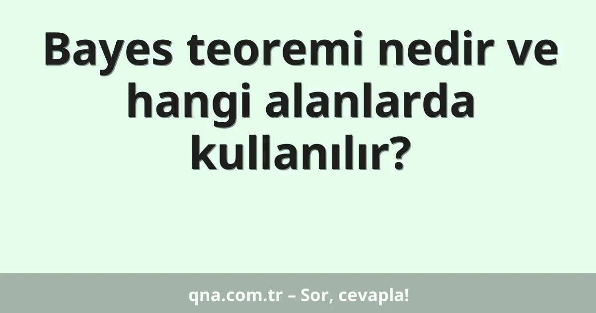 Bayes teoremi nedir ve hangi alanlarda kullanılır?