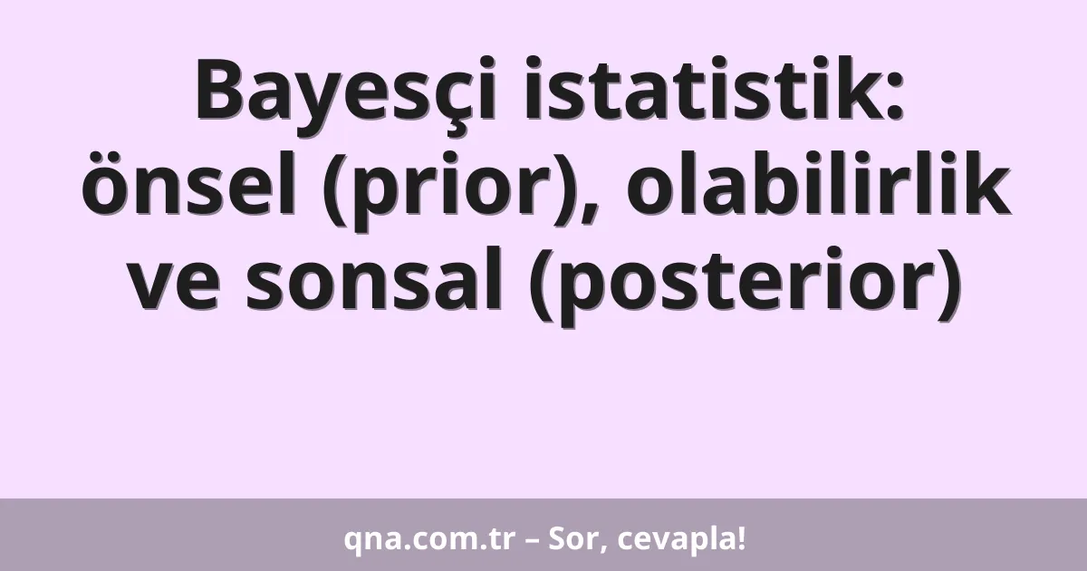 Bayesçi istatistik: önsel (prior), olabilirlik ve sonsal (posterior)
