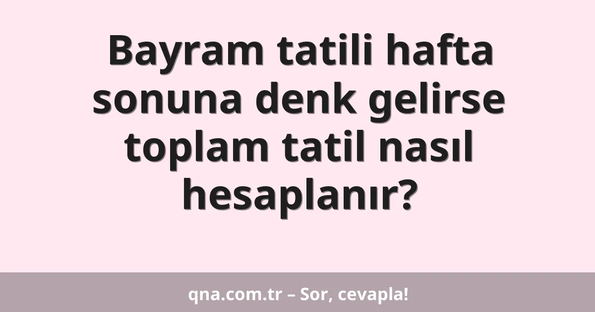 Bayram tatili hafta sonuna denk gelirse toplam tatil nasıl hesaplanır?