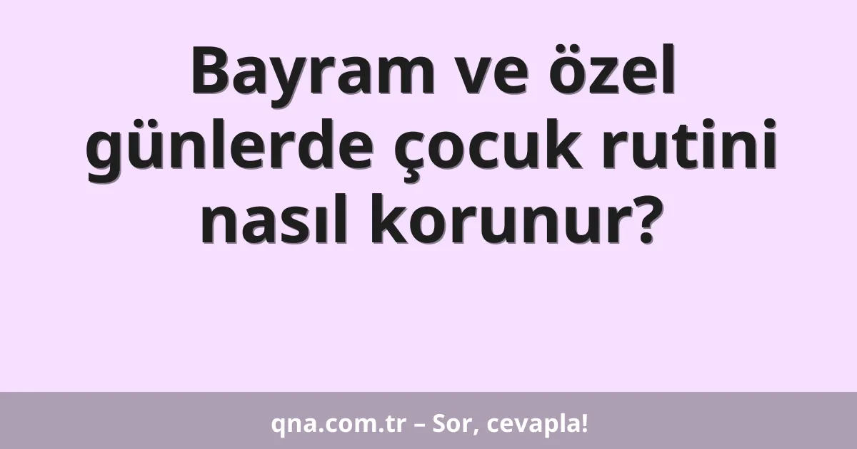 Bayram ve özel günlerde çocuk rutini nasıl korunur?