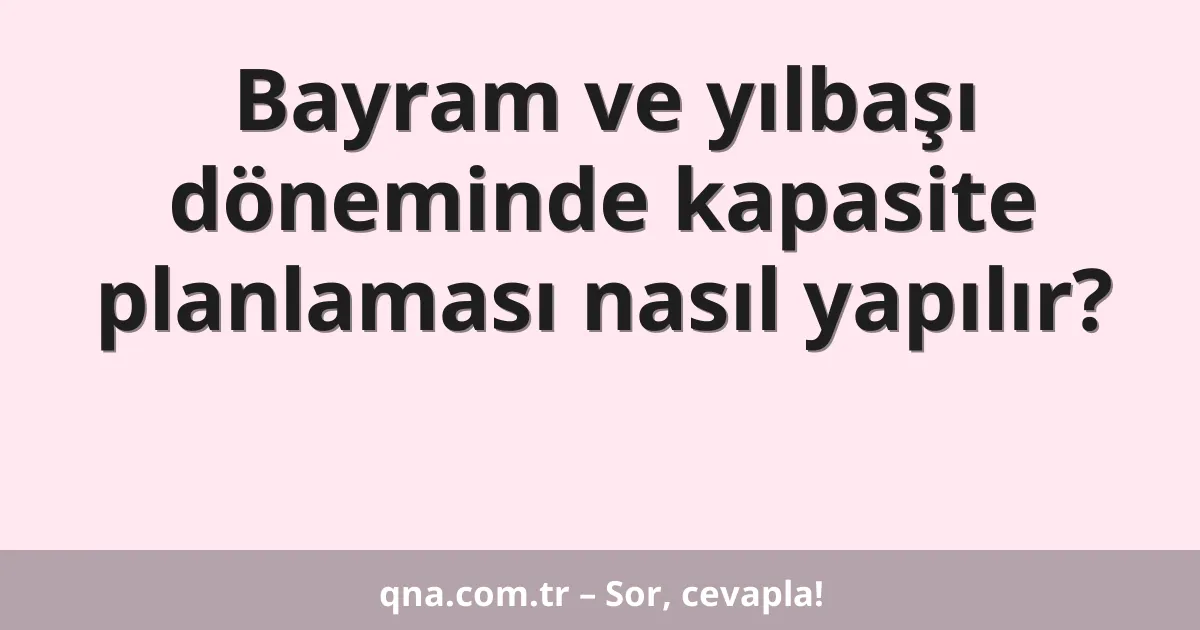 Bayram ve yılbaşı döneminde kapasite planlaması nasıl yapılır?
