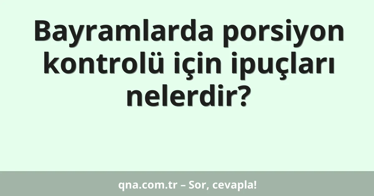 Bayramlarda porsiyon kontrolü için ipuçları nelerdir?