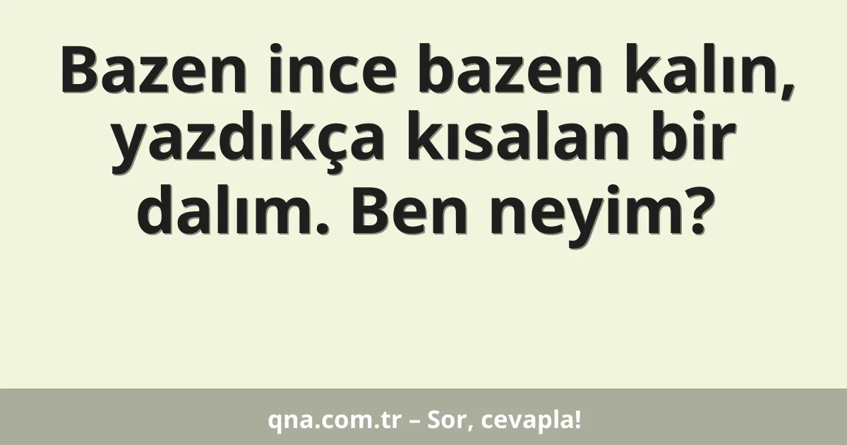 Bazen ince bazen kalın, yazdıkça kısalan bir dalım. Ben neyim?