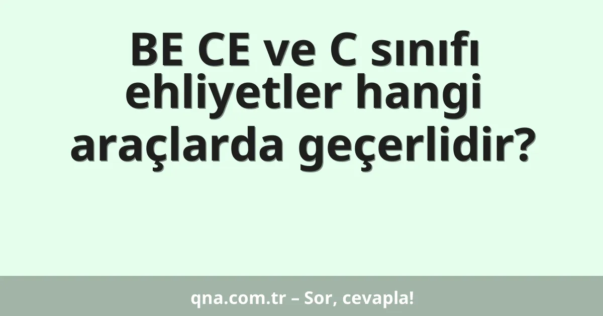BE CE ve C sınıfı ehliyetler hangi araçlarda geçerlidir?