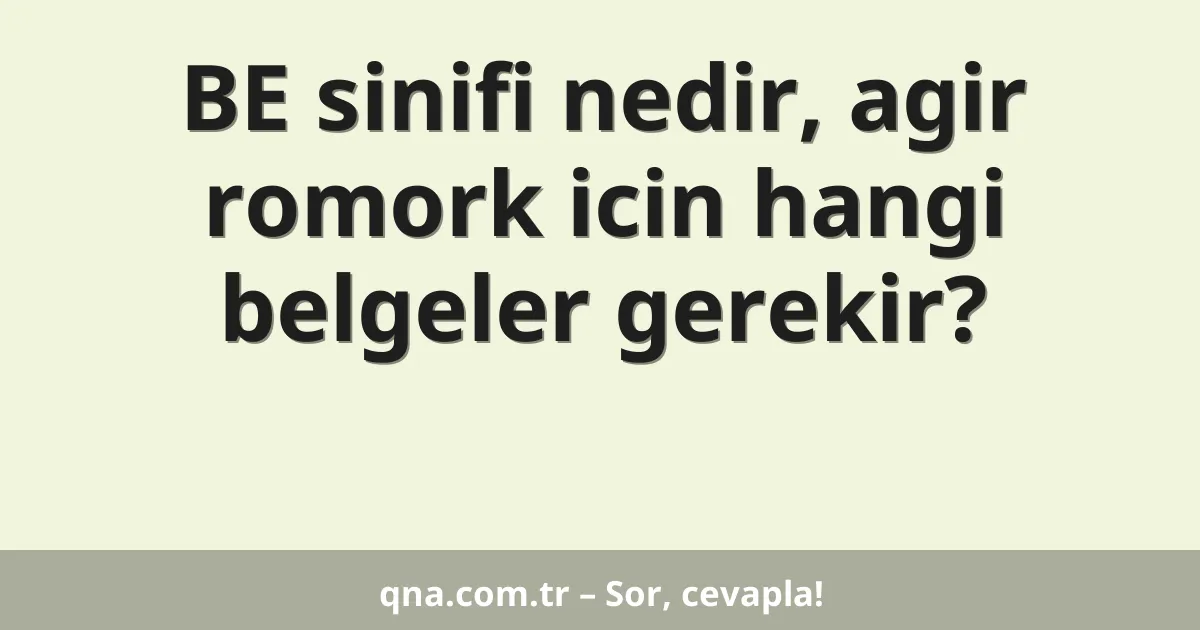BE sinifi nedir, agir romork icin hangi belgeler gerekir?