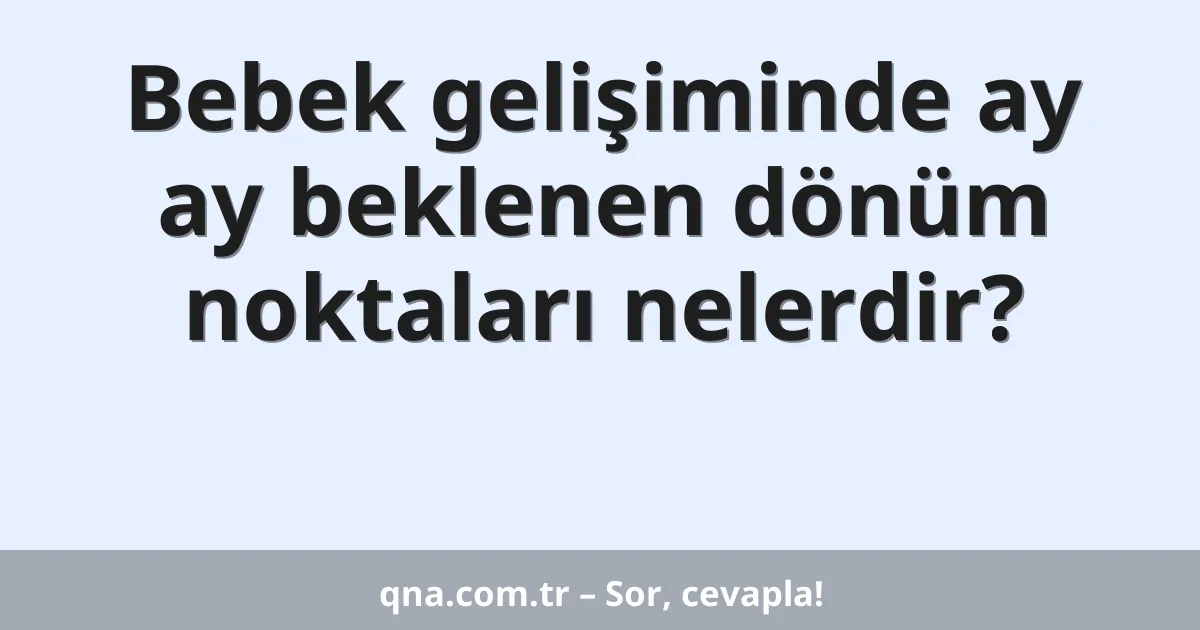 Bebek gelişiminde ay ay beklenen dönüm noktaları nelerdir?