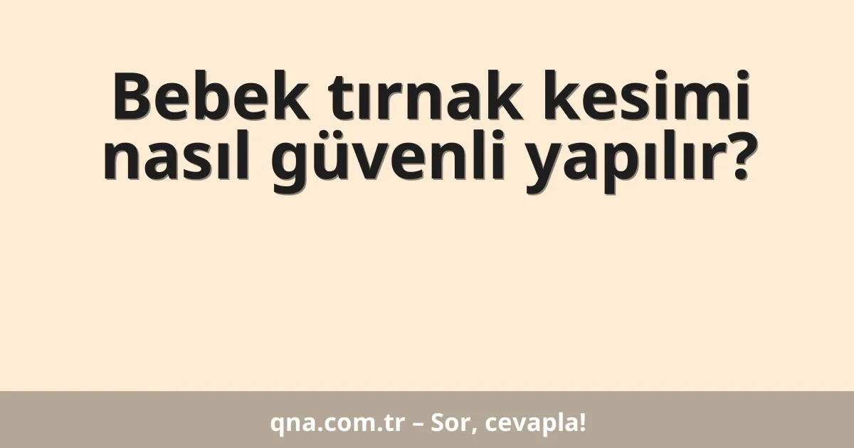 Bebek tırnak kesimi nasıl güvenli yapılır?