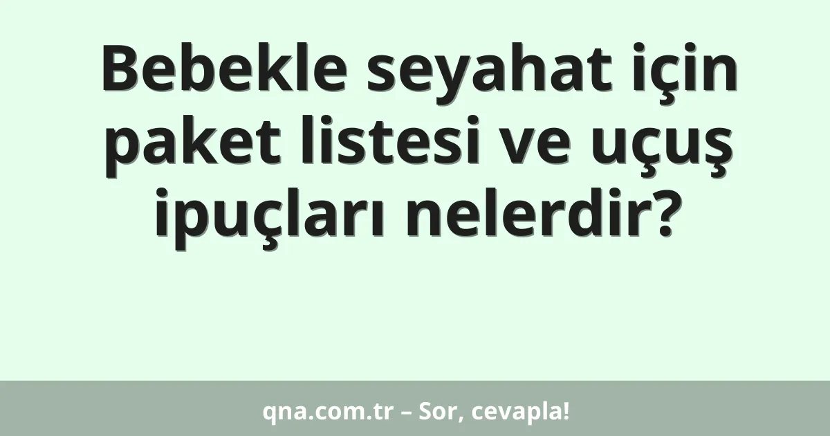 Bebekle seyahat için paket listesi ve uçuş ipuçları nelerdir?