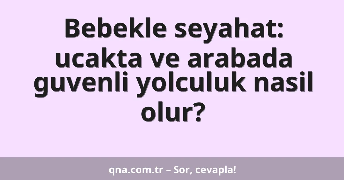 Bebekle seyahat: ucakta ve arabada guvenli yolculuk nasil olur?