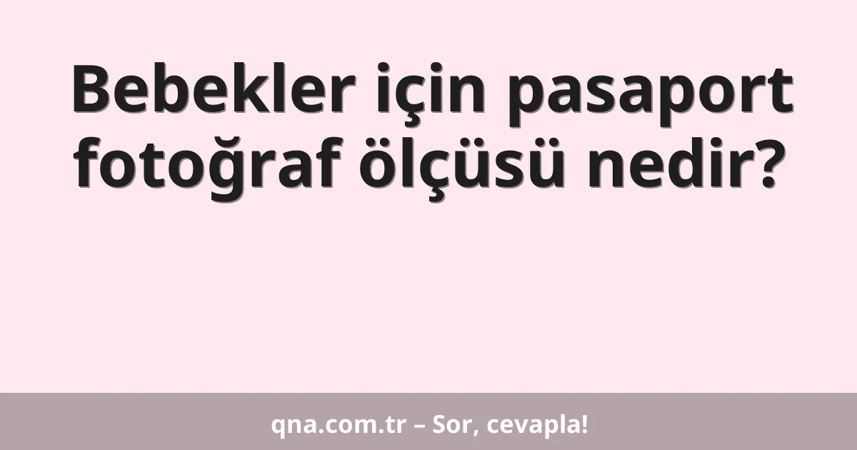 Bebekler için pasaport fotoğraf ölçüsü nedir?
