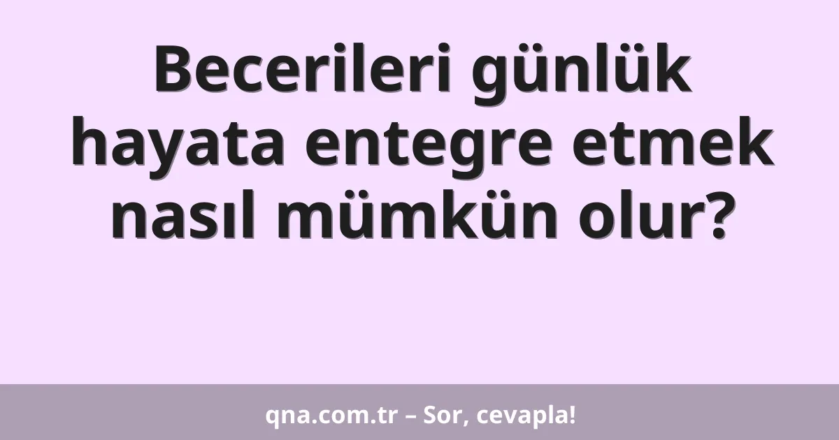Becerileri günlük hayata entegre etmek nasıl mümkün olur?