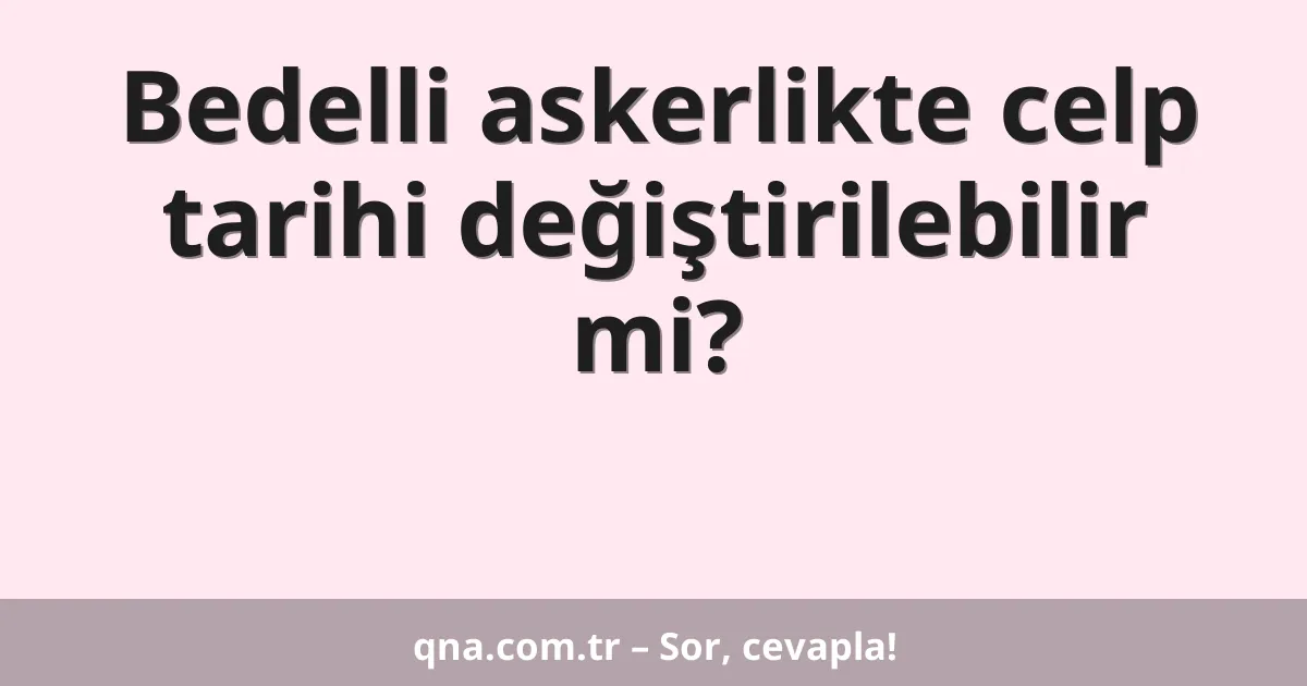 Bedelli askerlikte celp tarihi değiştirilebilir mi?