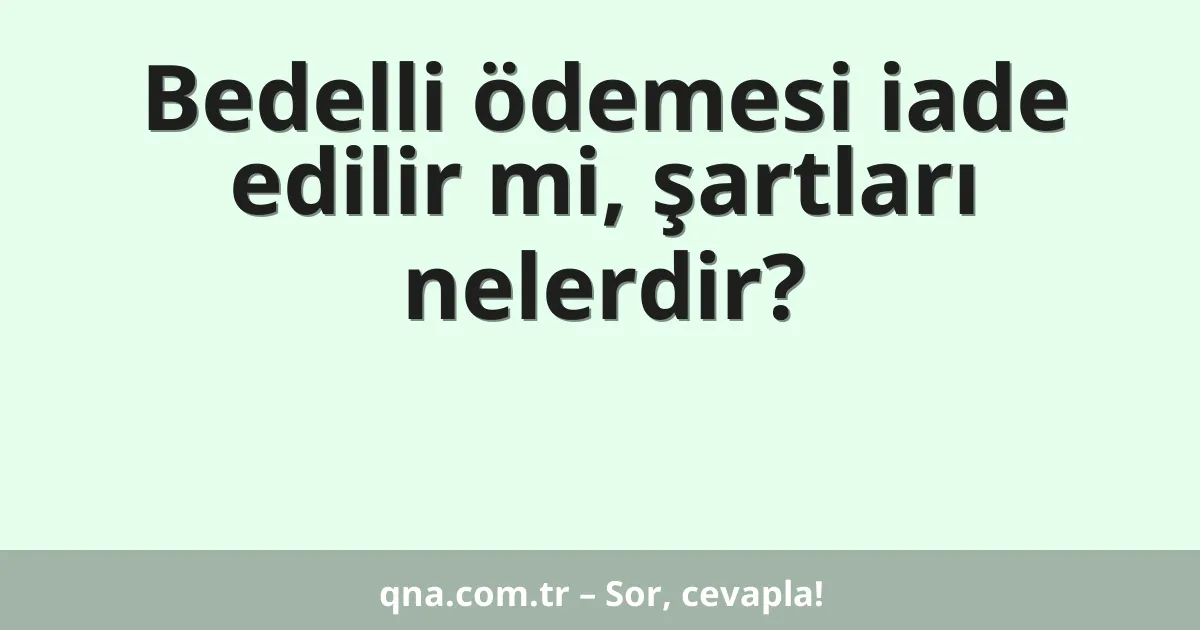 Bedelli ödemesi iade edilir mi, şartları nelerdir?