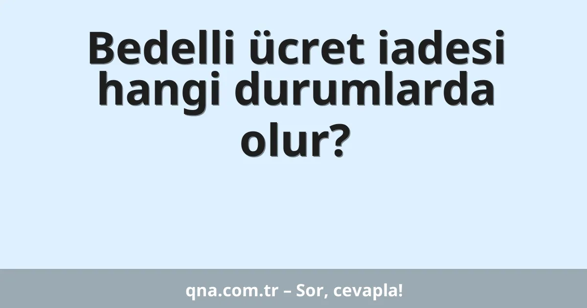 Bedelli ücret iadesi hangi durumlarda olur?