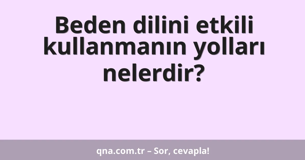 Beden dilini etkili kullanmanın yolları nelerdir?