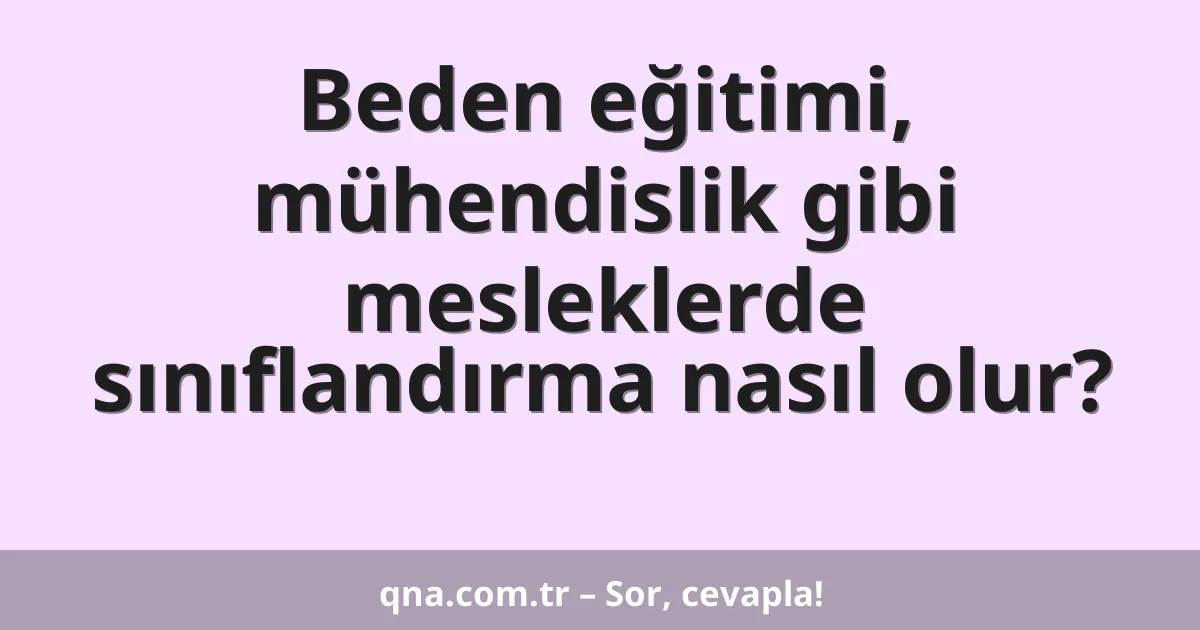 Beden eğitimi, mühendislik gibi mesleklerde sınıflandırma nasıl olur?