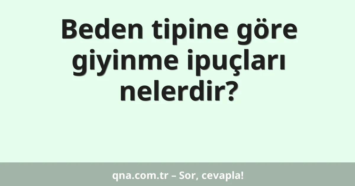Beden tipine göre giyinme ipuçları nelerdir?