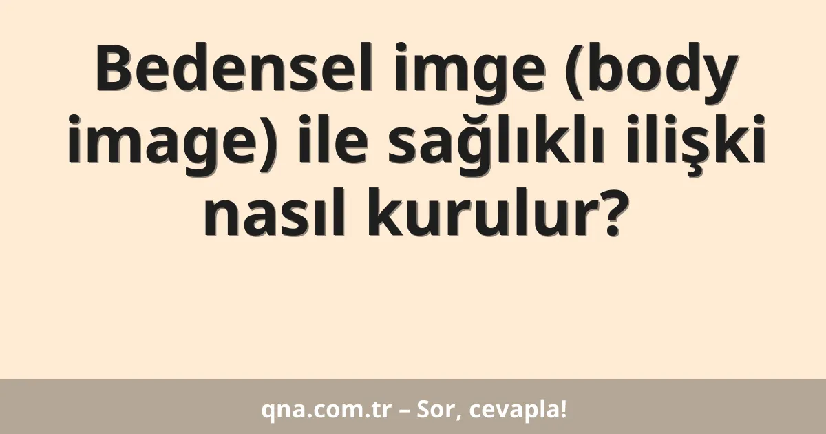 Bedensel imge (body image) ile sağlıklı ilişki nasıl kurulur?