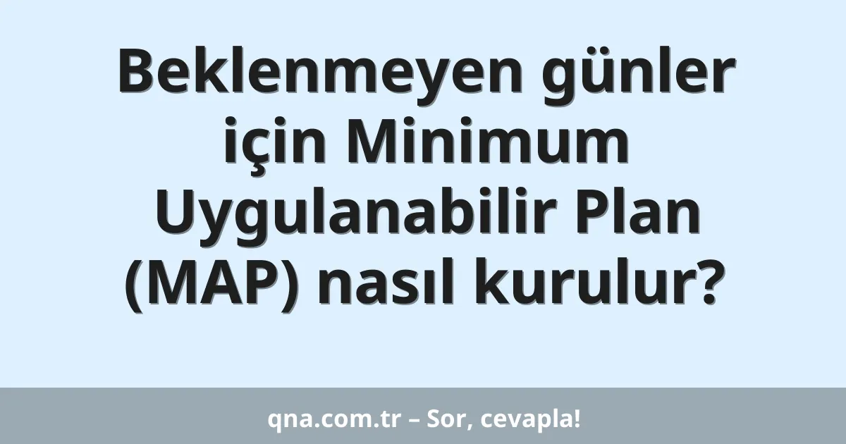 Beklenmeyen günler için Minimum Uygulanabilir Plan (MAP) nasıl kurulur?