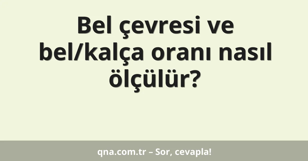 Bel çevresi ve bel/kalça oranı nasıl ölçülür?