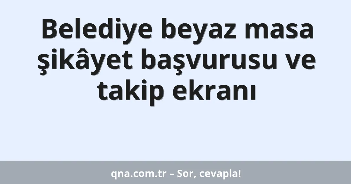 Belediye beyaz masa şikâyet başvurusu ve takip ekranı