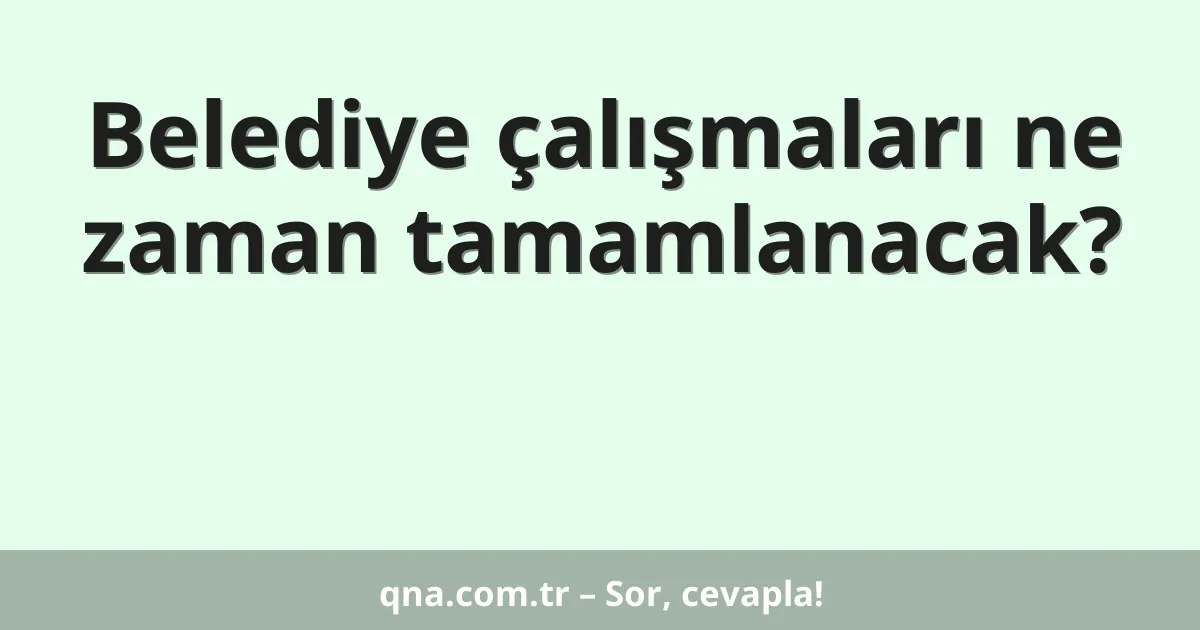 Belediye çalışmaları ne zaman tamamlanacak?
