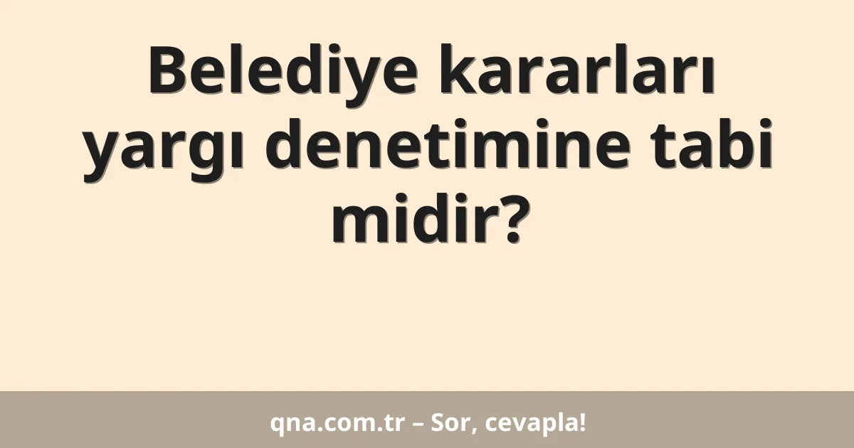 Belediye kararları yargı denetimine tabi midir?
