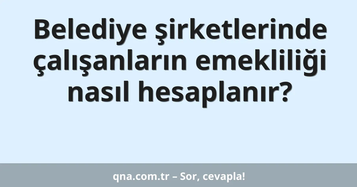Belediye şirketlerinde çalışanların emekliliği nasıl hesaplanır?
