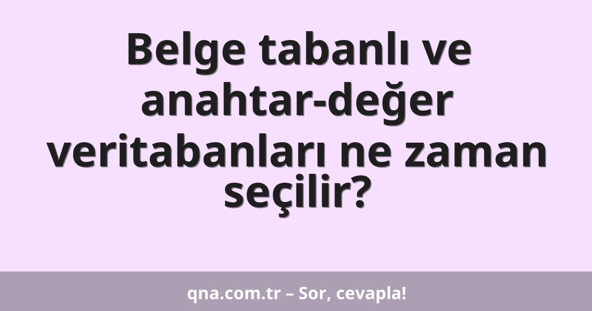 Belge tabanlı ve anahtar-değer veritabanları ne zaman seçilir?