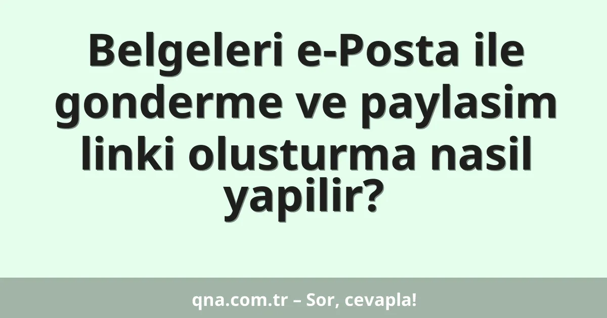 Belgeleri e-Posta ile gonderme ve paylasim linki olusturma nasil yapilir?