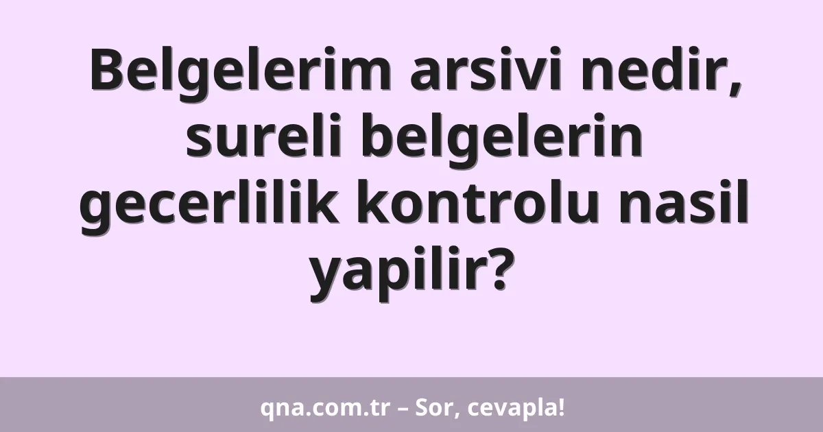 Belgelerim arsivi nedir, sureli belgelerin gecerlilik kontrolu nasil yapilir?