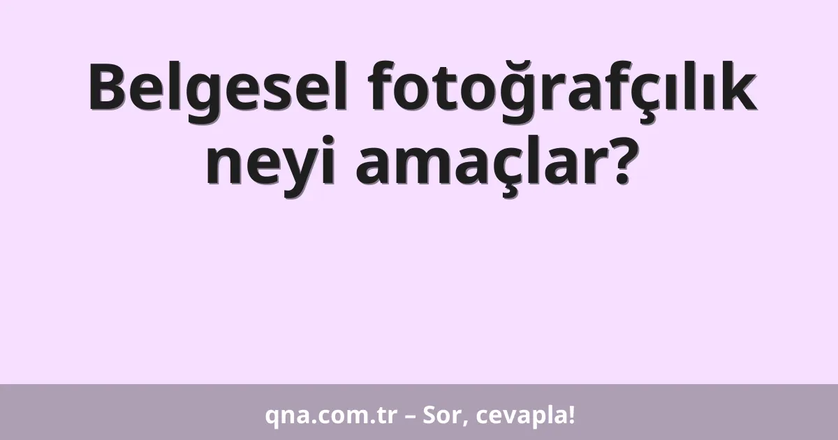 Belgesel fotoğrafçılık neyi amaçlar?
