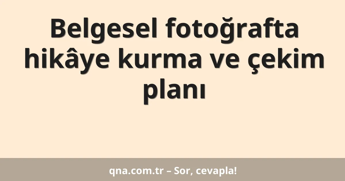 Belgesel fotoğrafta hikâye kurma ve çekim planı