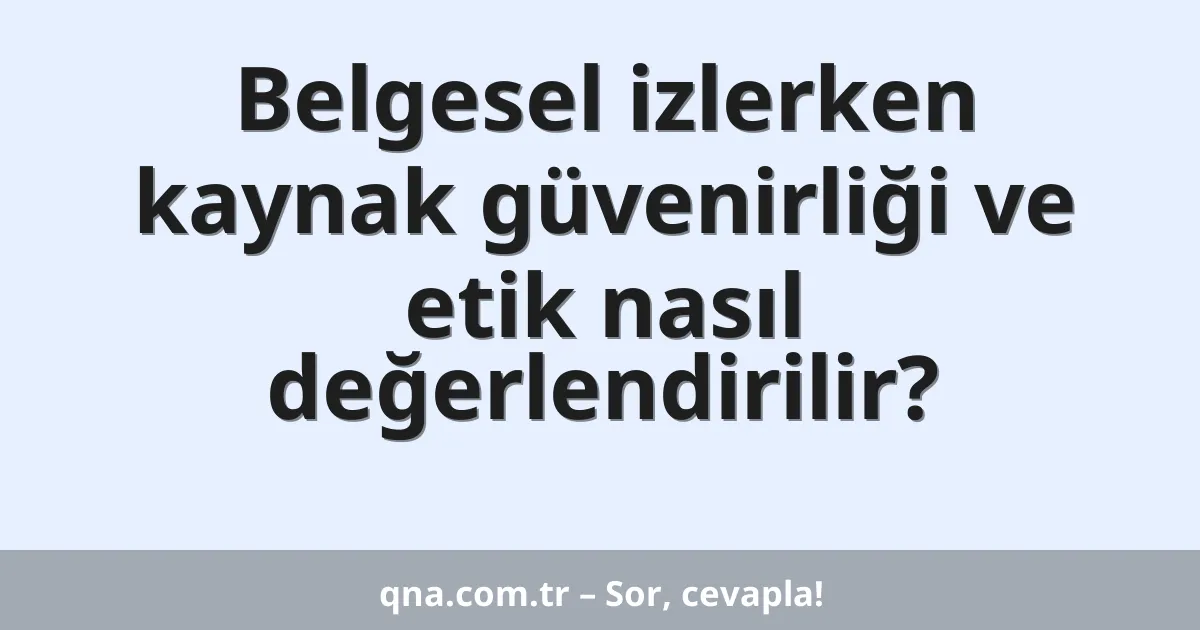 Belgesel izlerken kaynak güvenirliği ve etik nasıl değerlendirilir?