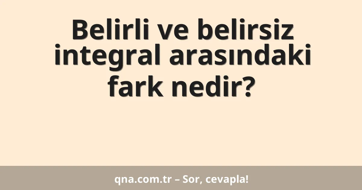 Belirli ve belirsiz integral arasındaki fark nedir?