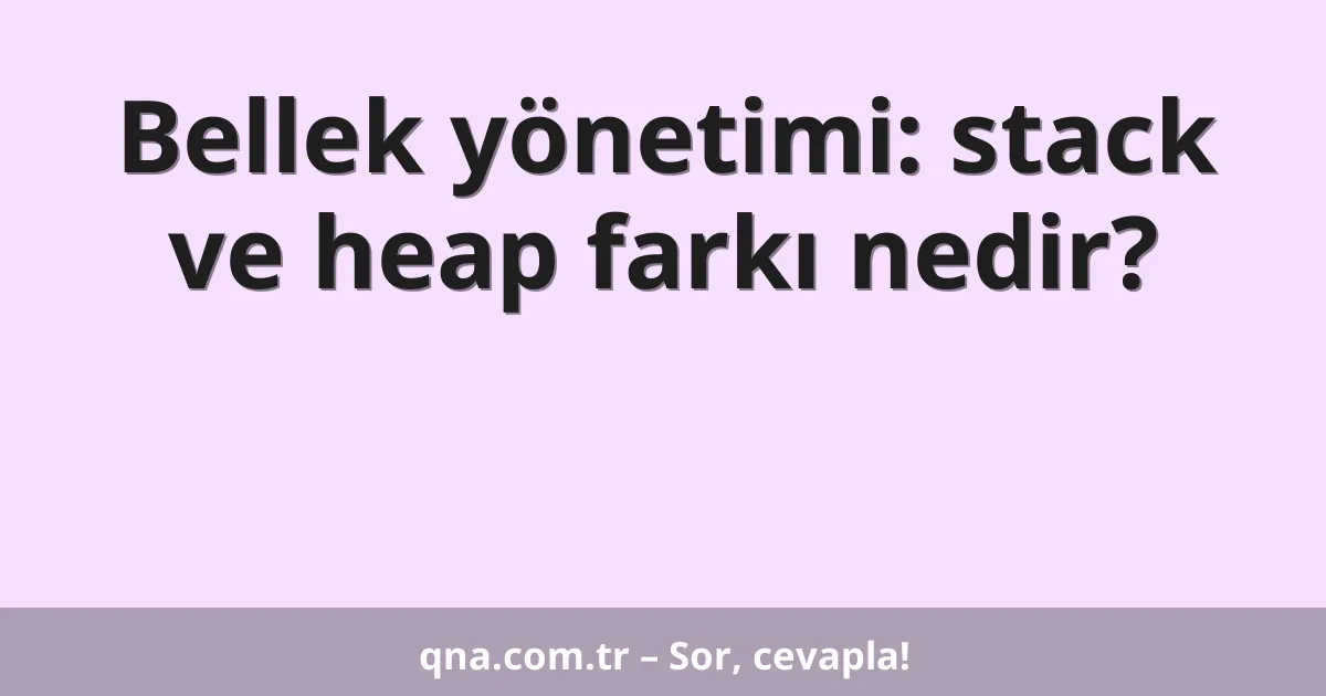 Bellek yönetimi: stack ve heap farkı nedir?