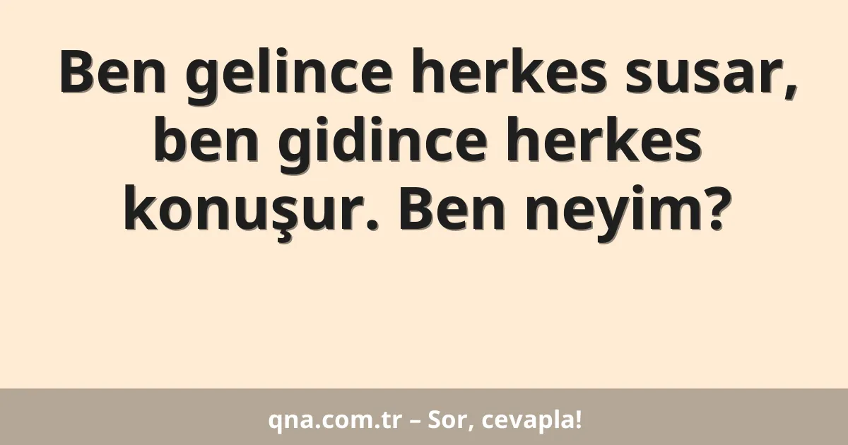 Ben gelince herkes susar, ben gidince herkes konuşur. Ben neyim?