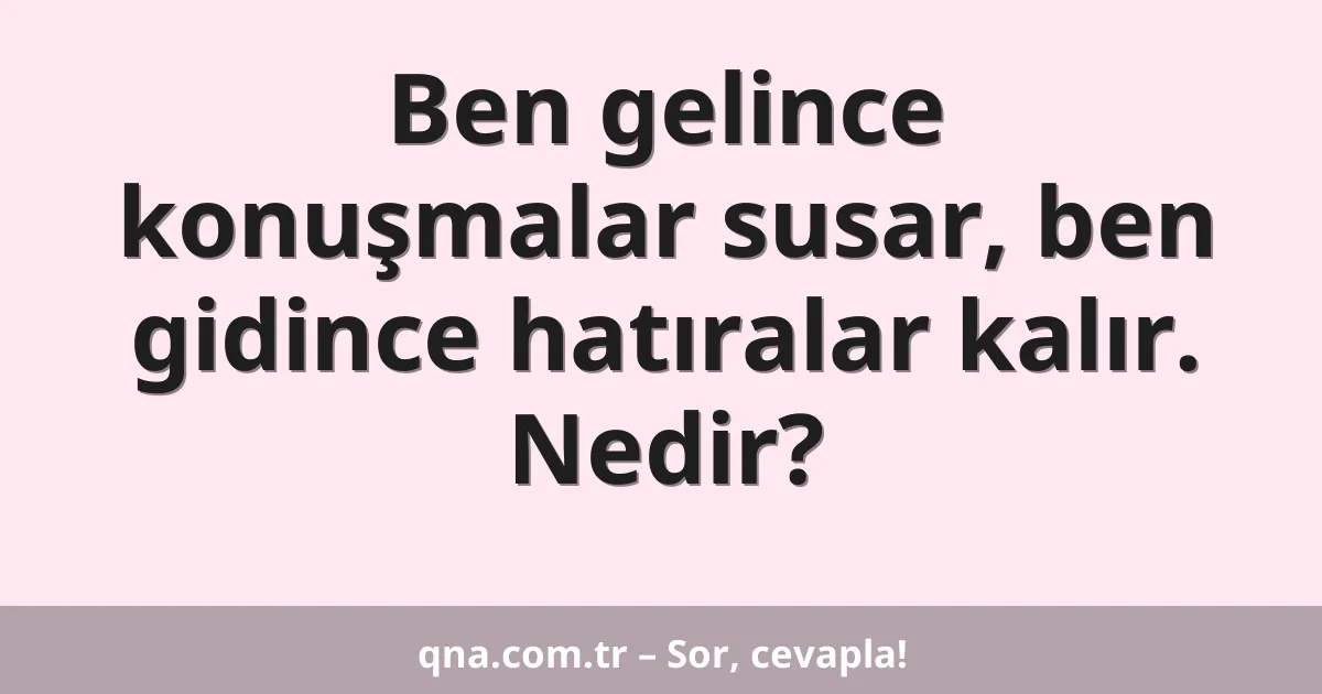 Ben gelince konuşmalar susar, ben gidince hatıralar kalır. Nedir?