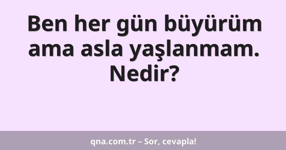 Ben her gün büyürüm ama asla yaşlanmam. Nedir?