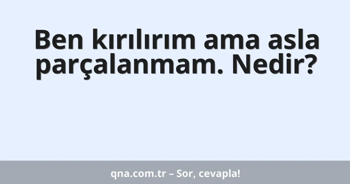 Ben kırılırım ama asla parçalanmam. Nedir?