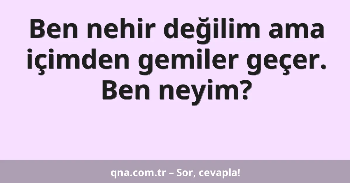 Ben nehir değilim ama içimden gemiler geçer. Ben neyim?