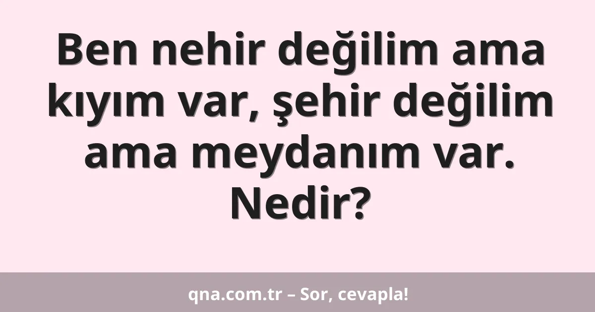 Ben nehir değilim ama kıyım var, şehir değilim ama meydanım var. Nedir?