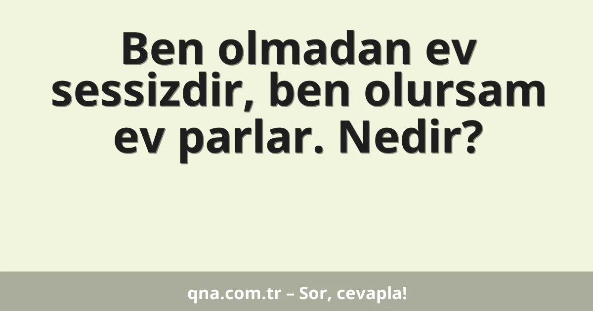 Ben olmadan ev sessizdir, ben olursam ev parlar. Nedir?
