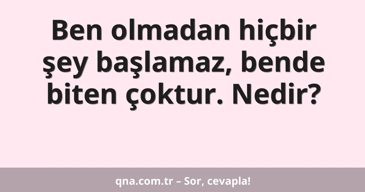 Ben olmadan hiçbir şey başlamaz, bende biten çoktur. Nedir?