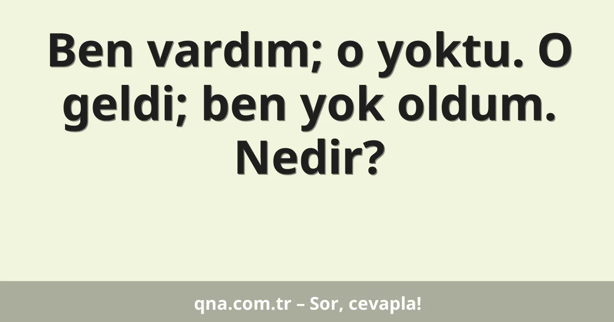 Ben vardım; o yoktu. O geldi; ben yok oldum. Nedir?