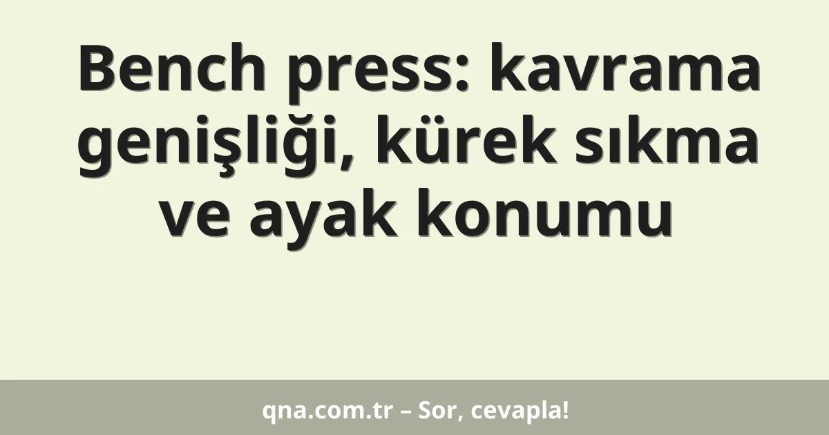 Bench press: kavrama genişliği, kürek sıkma ve ayak konumu
