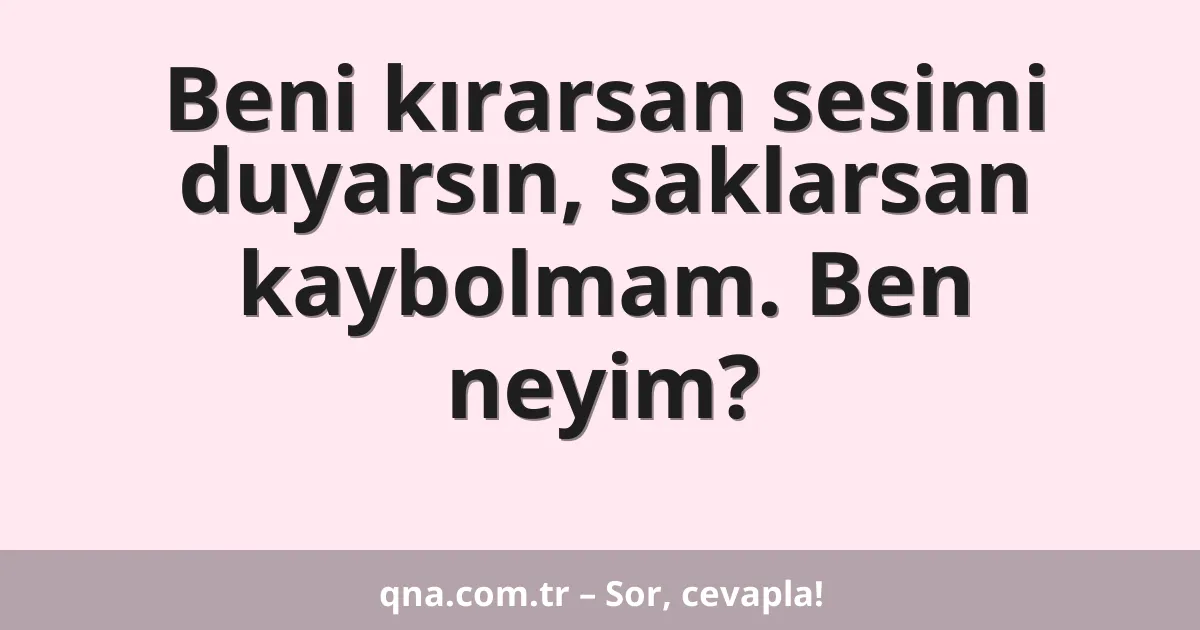Beni kırarsan sesimi duyarsın, saklarsan kaybolmam. Ben neyim?