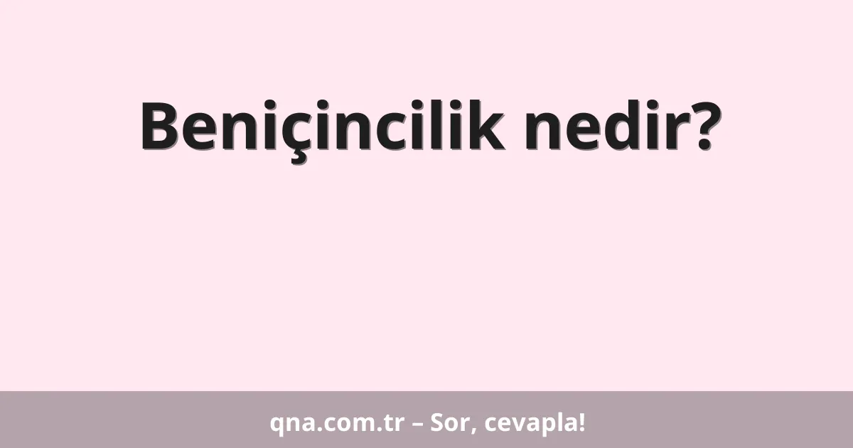 Beniçincilik nedir?