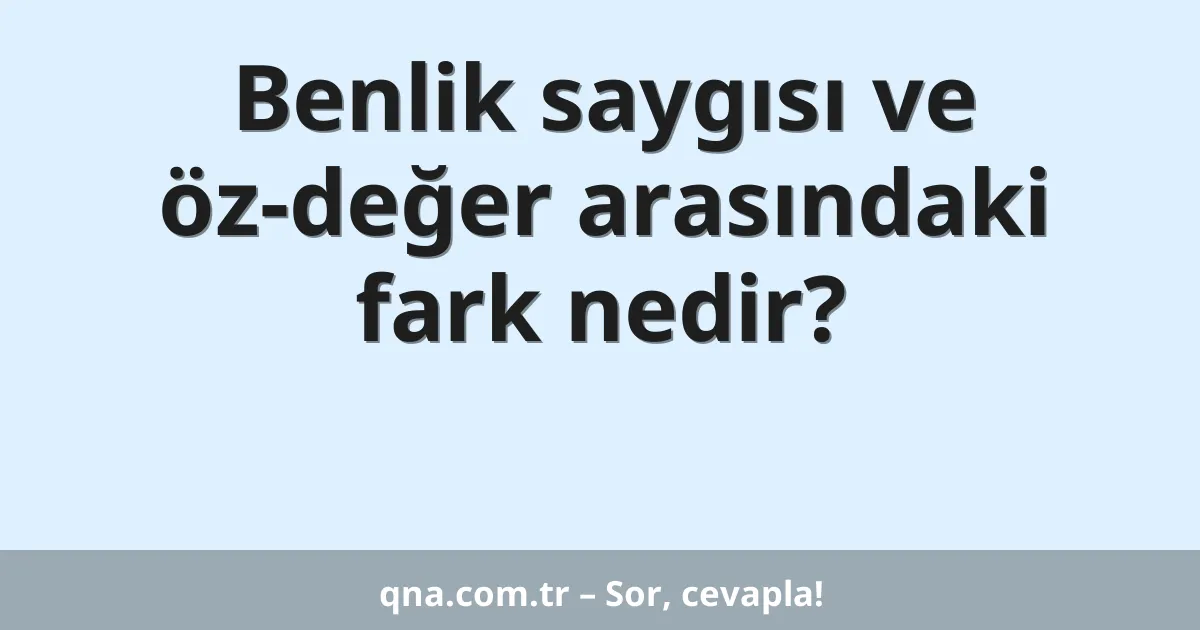 Benlik saygısı ve öz-değer arasındaki fark nedir?